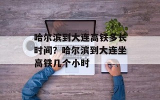 哈尔滨到大连高铁多长时间？哈尔滨到大连坐高铁几个小时