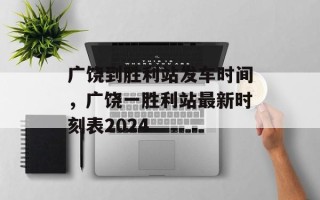 广饶到胜利站发车时间，广饶一胜利站最新时刻表2024