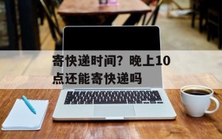 寄快递时间？晚上10点还能寄快递吗