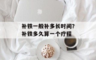 补铁一般补多长时间？补铁多久算一个疗程