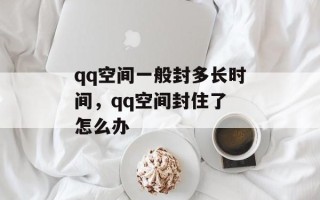 qq空间一般封多长时间，qq空间封住了 怎么办