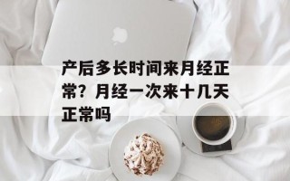 产后多长时间来月经正常？月经一次来十几天正常吗