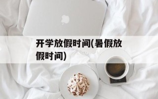 开学放假时间(暑假放假时间)
