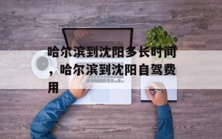 哈尔滨到沈阳多长时间，哈尔滨到沈阳自驾费用