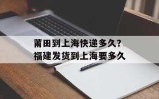 莆田到上海快递多久？福建发货到上海要多久