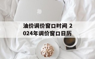 油价调价窗口时间 2024年调价窗口日历