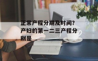 正常产程分期及时间？产妇的第一二三产程分别是