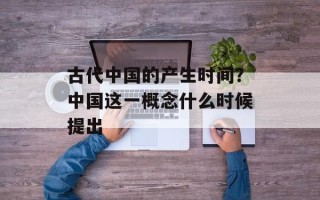 古代中国的产生时间？中国这一概念什么时候提出
