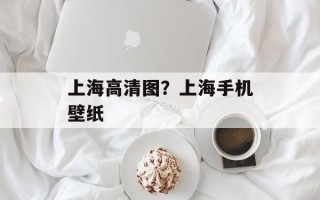 上海高清图？上海手机壁纸