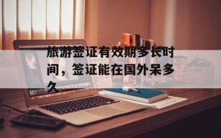旅游签证有效期多长时间，签证能在国外呆多久