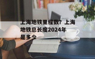 上海地铁里程数？上海地铁总长度2024年是多少
