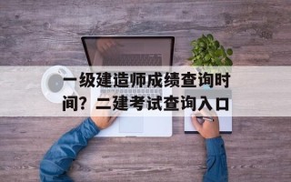 一级建造师成绩查询时间？二建考试查询入口