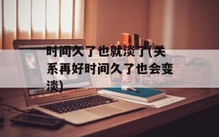 时间久了也就淡了(关系再好时间久了也会变淡)