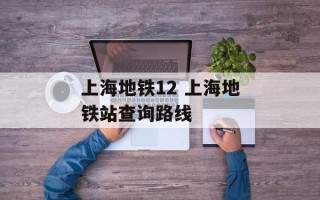上海地铁12 上海地铁站查询路线