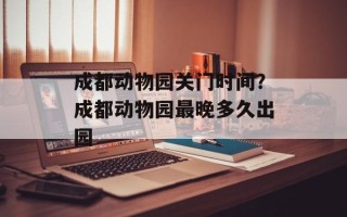 成都动物园关门时间？成都动物园最晚多久出园
