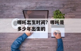 哪吒出生时间？哪吒是多少年出生的