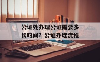 公证处办理公证需要多长时间？公证办理流程