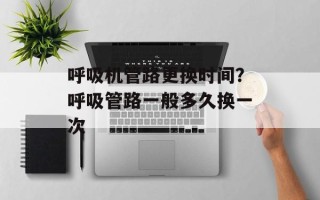 呼吸机管路更换时间？呼吸管路一般多久换一次