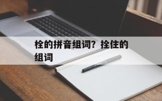 栓的拼音组词？拴住的组词