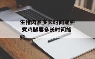 生猪肉煮多长时间能熟 煮鸡腿要多长时间能熟