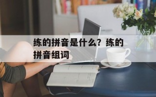 练的拼音是什么？练的拼音组词