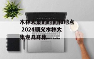木林大集的时间和地点 2024顺义木林大集逢几开集