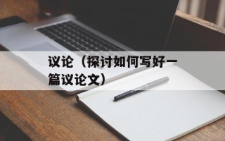 议论（探讨如何写好一篇议论文）