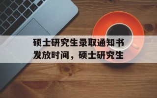 硕士研究生录取通知书发放时间，硕士研究生
