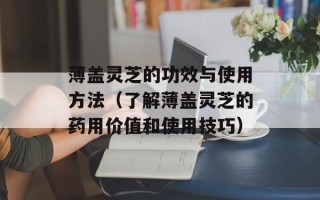 薄盖灵芝的功效与使用方法（了解薄盖灵芝的药用价值和使用技巧）
