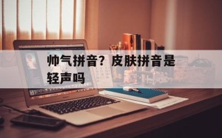 帅气拼音？皮肤拼音是轻声吗