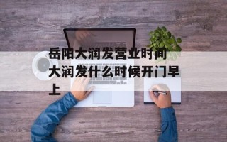 岳阳大润发营业时间 大润发什么时候开门早上