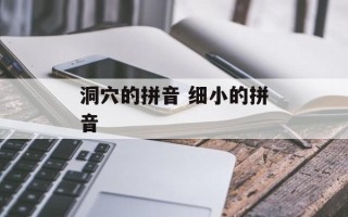 洞穴的拼音 细小的拼音