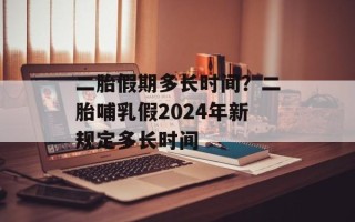 二胎假期多长时间？二胎哺乳假2024年新规定多长时间