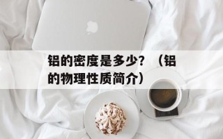 铝的密度是多少？（铝的物理性质简介）