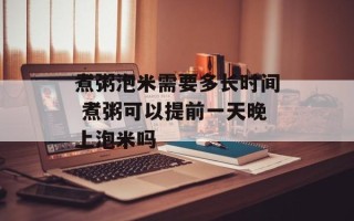 煮粥泡米需要多长时间 煮粥可以提前一天晚上泡米吗