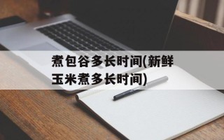 煮包谷多长时间(新鲜玉米煮多长时间)
