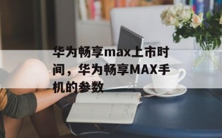华为畅享max上市时间，华为畅享MAX手机的参数
