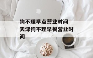 狗不理早点营业时间 天津狗不理早餐营业时间