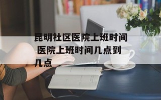 昆明社区医院上班时间 医院上班时间几点到几点