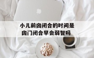 小儿前囟闭合的时间是 囟门闭合早会弱智吗