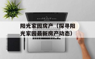 阳光家园房产（探寻阳光家园最新房产动态）