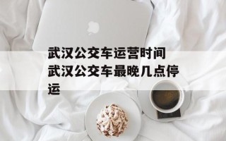 武汉公交车运营时间 武汉公交车最晚几点停运