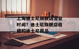 上海迪士尼旗舰店营业时间？迪士尼旗舰店收藏的迪士尼商品