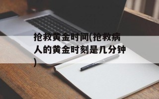 抢救黄金时间(抢救病人的黄金时刻是几分钟)