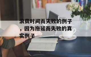浪费时间而失败的例子，因为拖延而失败的真实例子