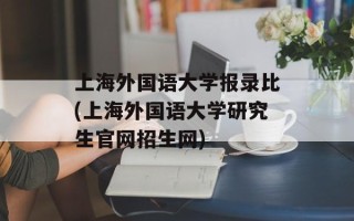 上海外国语大学报录比(上海外国语大学研究生官网招生网)