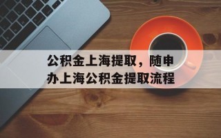 公积金上海提取，随申办上海公积金提取流程