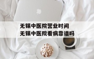 无锡中医院营业时间 无锡中医院看病靠谱吗