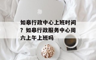 如皋行政中心上班时间？如皋行政服务中心周六上午上班吗