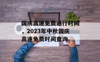 国庆高速免费通行时间，2023年中秋国庆高速免费时间查询